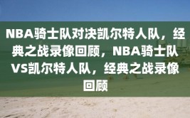 NBA骑士队对决凯尔特人队，经典之战录像回顾，NBA骑士队VS凯尔特人队，经典之战录像回顾