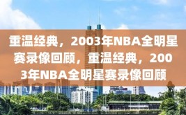 重温经典，2003年NBA全明星赛录像回顾，重温经典，2003年NBA全明星赛录像回顾