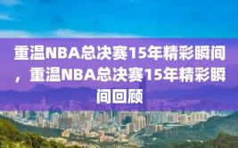 重温NBA总决赛15年精彩瞬间，重温NBA总决赛15年精彩瞬间回顾