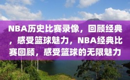 NBA历史比赛录像，回顾经典，感受篮球魅力，NBA经典比赛回顾，感受篮球的无限魅力