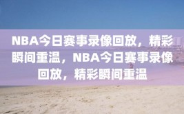 NBA今日赛事录像回放，精彩瞬间重温，NBA今日赛事录像回放，精彩瞬间重温