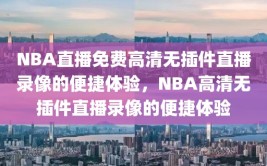 NBA直播免费高清无插件直播录像的便捷体验，NBA高清无插件直播录像的便捷体验