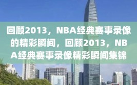 回顾2013，NBA经典赛事录像的精彩瞬间，回顾2013，NBA经典赛事录像精彩瞬间集锦