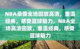 NBA录像全场回放高清，重温经典，感受篮球魅力，NBA全场高清回放，重温经典，感受篮球魅力