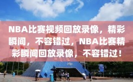 NBA比赛视频回放录像，精彩瞬间，不容错过，NBA比赛精彩瞬间回放录像，不容错过！