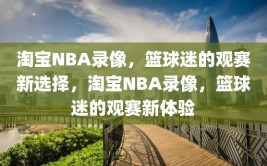 淘宝NBA录像，篮球迷的观赛新选择，淘宝NBA录像，篮球迷的观赛新体验