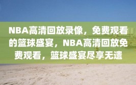 NBA高清回放录像，免费观看的篮球盛宴，NBA高清回放免费观看，篮球盛宴尽享无遗