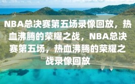 NBA总决赛第五场录像回放，热血沸腾的荣耀之战，NBA总决赛第五场，热血沸腾的荣耀之战录像回放