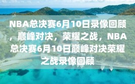 NBA总决赛6月10日录像回顾，巅峰对决，荣耀之战，NBA总决赛6月10日巅峰对决荣耀之战录像回顾