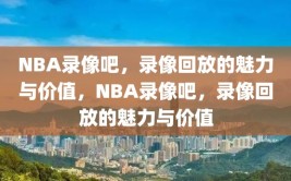 NBA录像吧，录像回放的魅力与价值，NBA录像吧，录像回放的魅力与价值