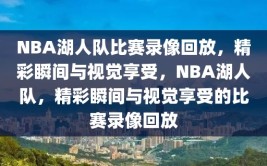 NBA湖人队比赛录像回放，精彩瞬间与视觉享受，NBA湖人队，精彩瞬间与视觉享受的比赛录像回放