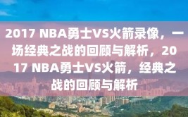 2017 NBA勇士VS火箭录像，一场经典之战的回顾与解析，2017 NBA勇士VS火箭，经典之战的回顾与解析