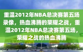 重温2012年NBA总决赛第五场录像，热血沸腾的荣耀之战，重温2012年NBA总决赛第五场，荣耀之战的热血沸腾