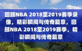 回顾NBA 2018至2019赛季录像，精彩瞬间与传奇篇章，回顾NBA 2018至2019赛季，精彩瞬间与传奇篇章