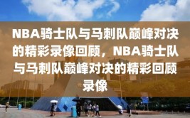 NBA骑士队与马刺队巅峰对决的精彩录像回顾，NBA骑士队与马刺队巅峰对决的精彩回顾录像