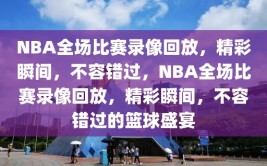 NBA全场比赛录像回放，精彩瞬间，不容错过，NBA全场比赛录像回放，精彩瞬间，不容错过的篮球盛宴