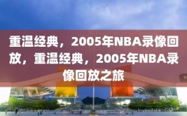 重温经典，2005年NBA录像回放，重温经典，2005年NBA录像回放之旅