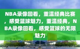 NBA录像回看，重温经典比赛，感受篮球魅力，重温经典，NBA录像回看，感受篮球的无限魅力