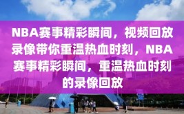 NBA赛事精彩瞬间，视频回放录像带你重温热血时刻，NBA赛事精彩瞬间，重温热血时刻的录像回放