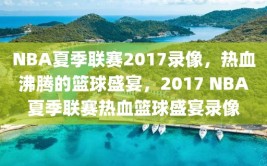 NBA夏季联赛2017录像，热血沸腾的篮球盛宴，2017 NBA夏季联赛热血篮球盛宴录像