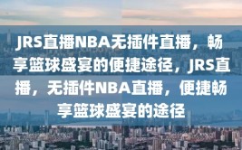 JRS直播NBA无插件直播，畅享篮球盛宴的便捷途径，JRS直播，无插件NBA直播，便捷畅享篮球盛宴的途径