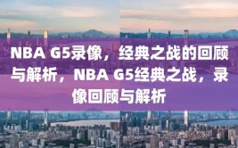 NBA G5录像，经典之战的回顾与解析，NBA G5经典之战，录像回顾与解析