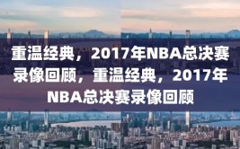 重温经典，2017年NBA总决赛录像回顾，重温经典，2017年NBA总决赛录像回顾