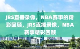 JRS直播录像，NBA赛事的精彩回顾，JRS直播录像，NBA赛事精彩回顾