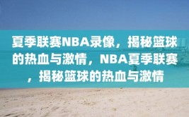 夏季联赛NBA录像，揭秘篮球的热血与激情，NBA夏季联赛，揭秘篮球的热血与激情