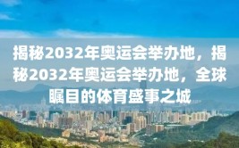 揭秘2032年奥运会举办地，揭秘2032年奥运会举办地，全球瞩目的体育盛事之城