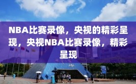 NBA比赛录像，央视的精彩呈现，央视NBA比赛录像，精彩呈现