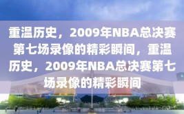 重温历史，2009年NBA总决赛第七场录像的精彩瞬间，重温历史，2009年NBA总决赛第七场录像的精彩瞬间