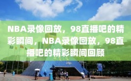 NBA录像回放，98直播吧的精彩瞬间，NBA录像回放，98直播吧的精彩瞬间回顾