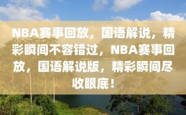 NBA赛事回放，国语解说，精彩瞬间不容错过，NBA赛事回放，国语解说版，精彩瞬间尽收眼底！