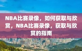 NBA比赛录像，如何获取与欣赏，NBA比赛录像，获取与欣赏的指南