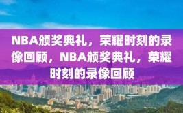 NBA颁奖典礼，荣耀时刻的录像回顾，NBA颁奖典礼，荣耀时刻的录像回顾