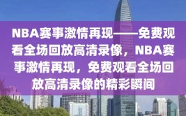 NBA赛事激情再现——免费观看全场回放高清录像，NBA赛事激情再现，免费观看全场回放高清录像的精彩瞬间