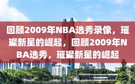 回顾2009年NBA选秀录像，璀璨新星的崛起，回顾2009年NBA选秀，璀璨新星的崛起