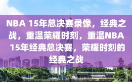 NBA 15年总决赛录像，经典之战，重温荣耀时刻，重温NBA 15年经典总决赛，荣耀时刻的经典之战