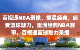 百视通NBA录像，重温经典，感受篮球魅力，重温经典NBA赛事，百视通篮球魅力录播