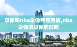 录像吧nba录像完整回放,nba录像吧录像回放吧