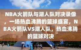 NBA火箭队与湖人队对决录像，一场热血沸腾的篮球盛宴，NBA火箭队VS湖人队，热血沸腾的篮球对决