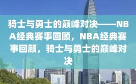 骑士与勇士的巅峰对决——NBA经典赛事回顾，NBA经典赛事回顾，骑士与勇士的巅峰对决