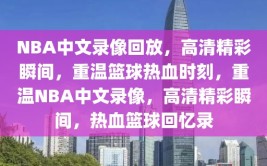 NBA中文录像回放，高清精彩瞬间，重温篮球热血时刻，重温NBA中文录像，高清精彩瞬间，热血篮球回忆录