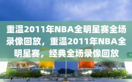 重温2011年NBA全明星赛全场录像回放，重温2011年NBA全明星赛，经典全场录像回放