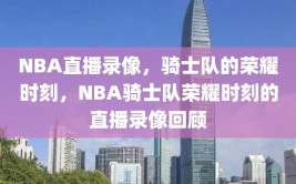 NBA直播录像，骑士队的荣耀时刻，NBA骑士队荣耀时刻的直播录像回顾