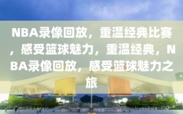 NBA录像回放，重温经典比赛，感受篮球魅力，重温经典，NBA录像回放，感受篮球魅力之旅