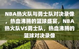 NBA热火队与勇士队对决录像，热血沸腾的篮球盛宴，NBA热火队VS勇士队，热血沸腾的篮球对决录像