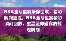 NBA全明星赛录像回放，精彩瞬间重温，NBA全明星赛精彩瞬间回放，重温篮球盛宴的辉煌时刻