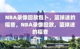 NBA录像回放包卜，篮球迷的福音，NBA录像回放，篮球迷的福音